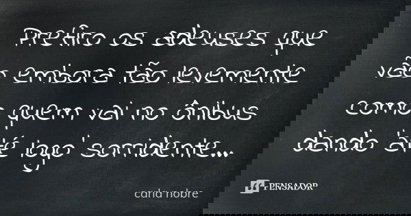 Prefiro os adeuses que vão embora tão levemente como quem vai no ônibus dando 'até logo' sorridente...... Frase de carla nobre.
