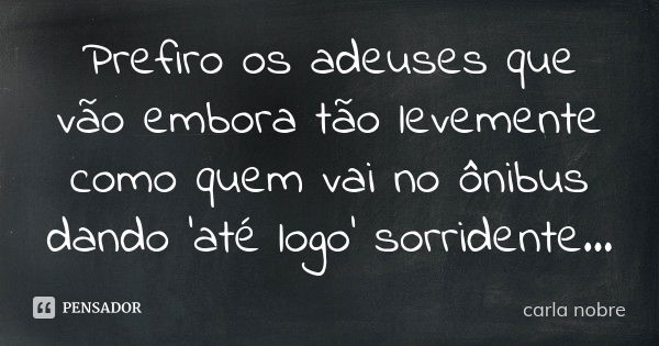 Prefiro os adeuses que vão embora tão levemente como quem vai no ônibus dando 'até logo' sorridente...... Frase de carla nobre.