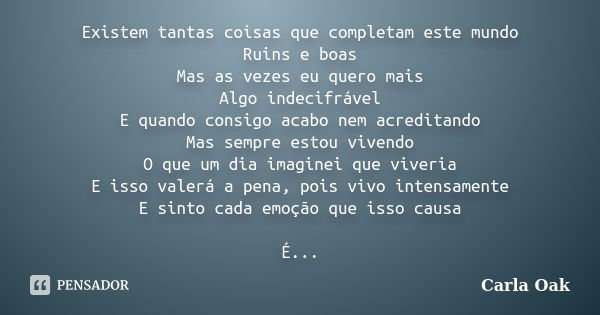 Existem tantas coisas que completam este mundo Ruins e boas Mas as vezes eu quero mais Algo indecifrável E quando consigo acabo nem acreditando Mas sempre estou... Frase de Carla oak.