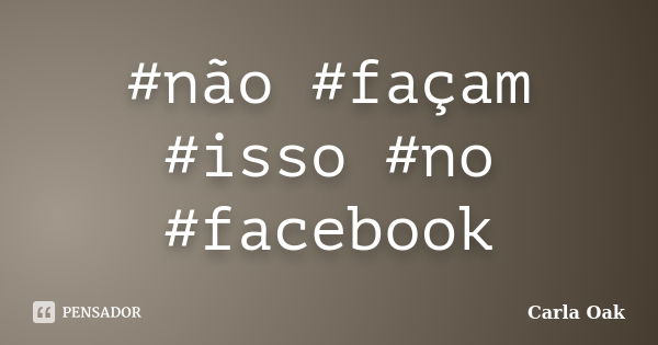 #não #façam #isso #no #facebook... Frase de Carla Oak.