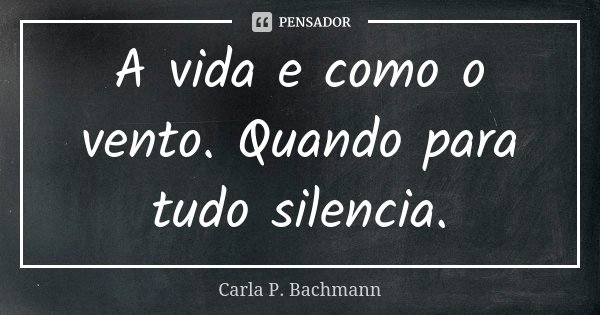 A vida e como o vento. Quando para tudo silencia.... Frase de Carla P Bachmann.