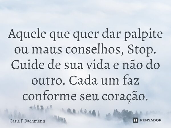 ⁠Aquele que quer dar palpite ou maus conselhos, Stop. Cuide de sua vida e não do outro. Cada um faz conforme seu coração.... Frase de Carla P Bachmann.