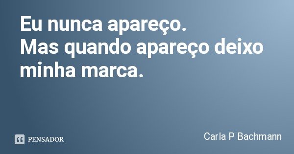 Eu nunca apareço.
Mas quando apareço deixo minha marca.... Frase de Carla P Bachmann.