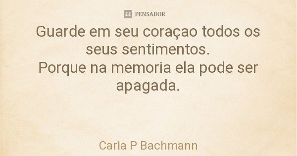 Guarde em seu coraçao todos os seus sentimentos.
Porque na memoria ela pode ser apagada.... Frase de Carla P Bachmann.