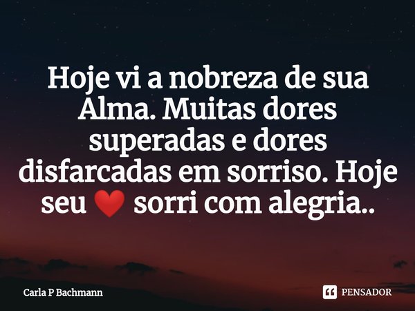 Hoje vi a nobreza de sua Alma. Muitas dores superadas e dores disfarcadas em sorriso. Hoje seu ❤ sorri com alegria..... Frase de Carla P Bachmann.