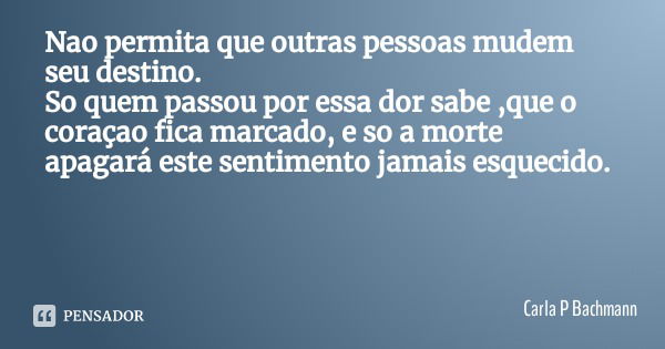 Nao permita que outras pessoas mudem seu destino.
So quem passou por essa dor sabe ,que o coraçao fica marcado, e so a morte apagará este sentimento jamais esqu... Frase de Carla P Bachmann.