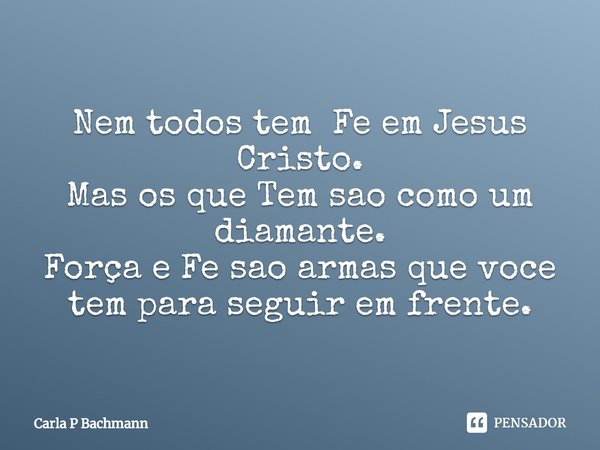 Nem todos tem Fe em Jesus Cristo.
Mas os que Tem sao como um diamante.
Força e Fe sao armas que voce tem para seguir em frente.... Frase de Carla P Bachmann.