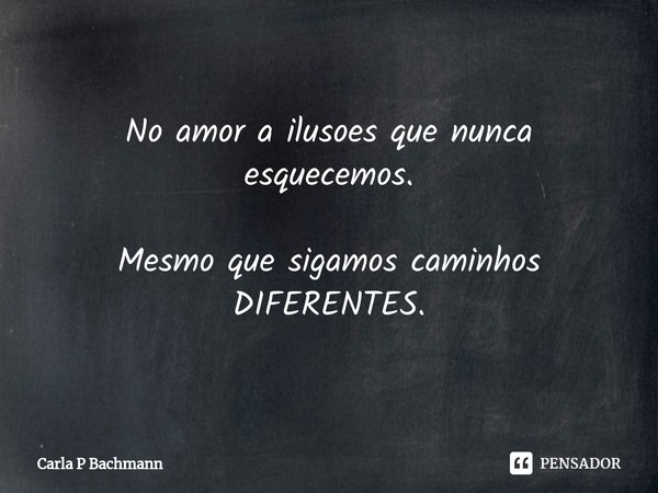 ⁠⁠No amor a ilusoes que nunca esquecemos. Mesmo que sigamos caminhos DIFERENTES.... Frase de Carla P Bachmann.
