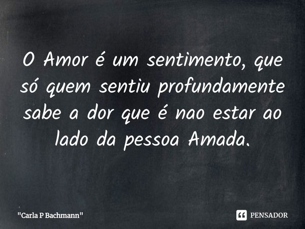 ⁠O Amor é um sentimento, que só quem sentiu profundamente sabe a dor que é nao estar ao lado da pessoa Amada.... Frase de 