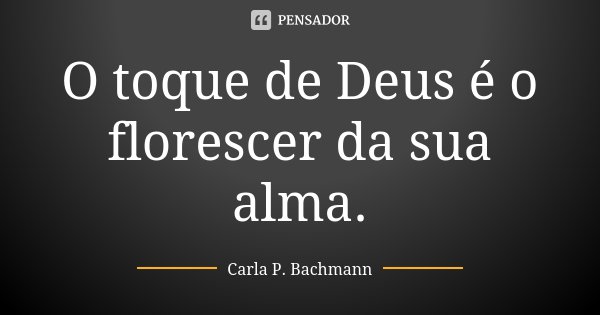 O toque de Deus é o florescer da sua alma.... Frase de Carla P Bachmann.