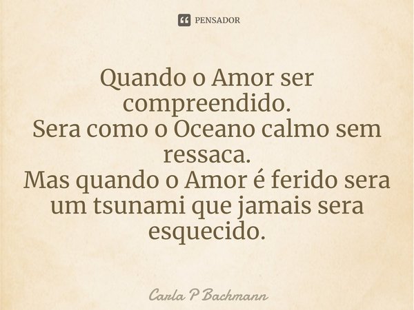 ⁠⁠⁠Quando o Amor ser compreendido.
Sera como o Oceano calmo sem ressaca.
Mas quando o Amor é ferido sera um tsunami que jamais sera esquecido.... Frase de Carla P Bachmann.