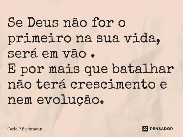 ⁠Se Deus não for o primeiro na sua vida, será em vão . E por mais que batalhar não terá crescimento e nem evolução.... Frase de Carla P Bachmann.