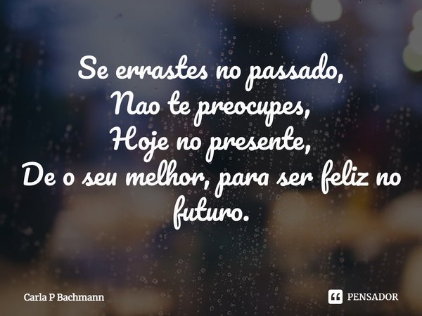 ⁠⁠Se errastes no passado,
Nao te preocupes,
Hoje no presente,
De o seu melhor, para ser feliz no futuro.... Frase de Carla P Bachmann.