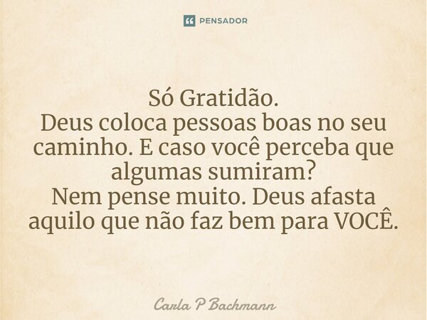 ⁠Só Gratidão. Deus coloca pessoas boas no seu caminho. E caso você perceba que algumas sumiram? Nem pense muito. Deus afasta aquilo que não faz bem para VOCÊ.... Frase de Carla P Bachmann.