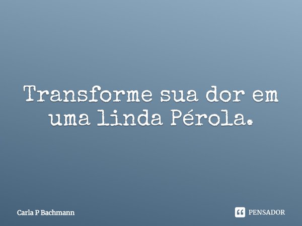 ⁠Transforme sua dor em uma linda Pérola.... Frase de Carla P Bachmann.
