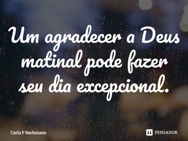 ⁠Um agradecer a Deus matinal pode fazer seu dia excepcional.... Frase de Carla P Bachmann.