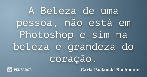 A Beleza de uma pessoa, não está em Photoshop e sim na beleza e grandeza do coração.... Frase de Carla Paslauski Bachmann.