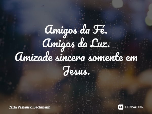 ⁠Amigos da Fé.
Amigos da Luz.
Amizade sincera somente em Jesus.... Frase de Carla Paslauski Bachmann.