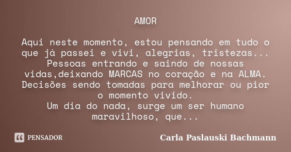 AMOR Aqui neste momento, estou pensando em tudo o que já passei e vivi, alegrias, tristezas... Pessoas entrando e saindo de nossas vidas,deixando MARCAS no cora... Frase de Carla Paslauski Bachmann.