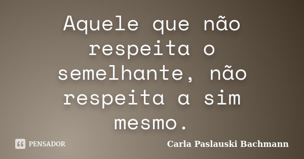 Aquele que não respeita o semelhante, não respeita a sim mesmo.... Frase de Carla Paslauski Bachmann.