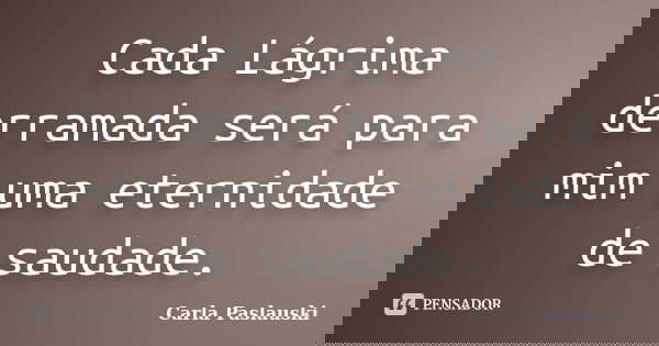 Cada Lágrima derramada será para mim uma eternidade de saudade.... Frase de Carla Paslauski.