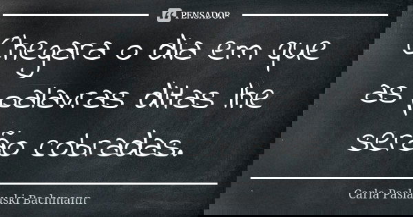 Chegara o dia em que as palavras ditas lhe serão cobradas.... Frase de Carla Paslauski Bachmann.