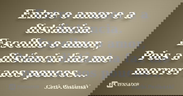 Entre o amor e a distância. Escolho o amor, Pois a distância faz me morrer aos poucos...... Frase de Carla Paslauski.