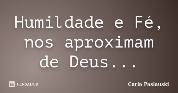 Humildade e Fé, nos aproximam de Deus...... Frase de Carla Paslauski.