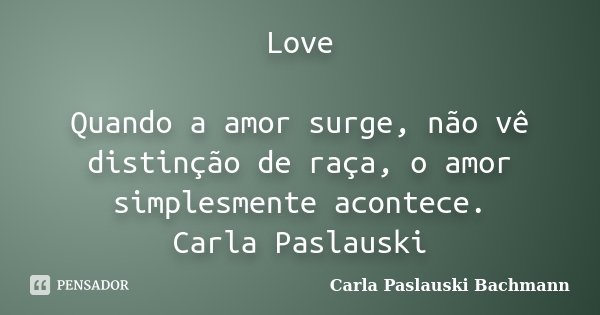 Love Quando a amor surge, não vê distinção de raça, o amor simplesmente acontece. Carla Paslauski... Frase de Carla Paslauski Bachmann.