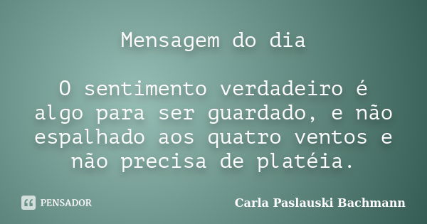 Mensagem do dia O sentimento verdadeiro é algo para ser guardado, e não espalhado aos quatro ventos e não precisa de platéia.... Frase de Carla Paslauski Bachmann.