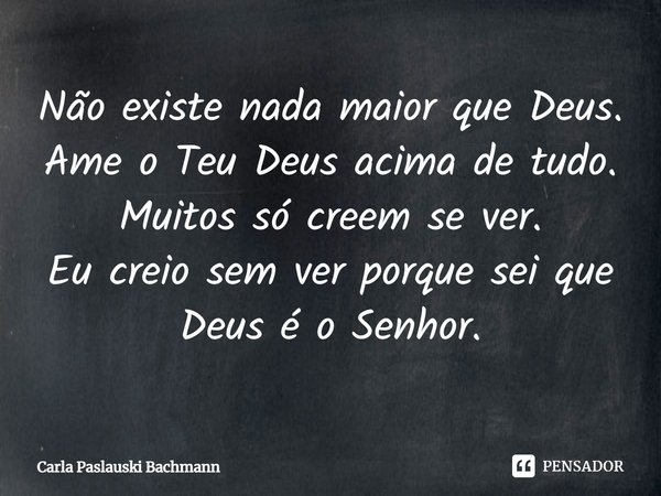 Não existe nada maior que Deus. Ame o Teu Deus acima de tudo. Muitos só creem se ver. Eu creio sem ver porque sei que Deus é o Senhor.... Frase de Carla Paslauski Bachmann.