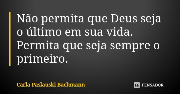 Não permita que Deus seja o último em sua vida. Permita que seja sempre o primeiro.... Frase de Carla Paslauski Bachmann.