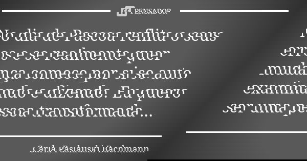 No dia de Pascoa reflita o seus erros e se realmente quer mudança comece por si se auto examinando e dizendo. Eu quero ser uma pessoa transformada ...... Frase de Carla Paslauski Bachmann.