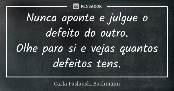 Nunca aponte e julgue o defeito do outro. Olhe para si e vejas quantos defeitos tens.... Frase de Carla Paslauski Bachmann.