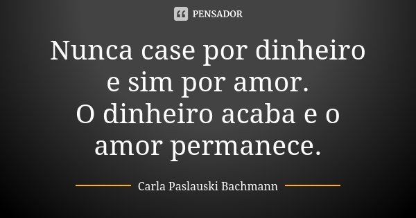 Nunca case por dinheiro e sim por amor. O dinheiro acaba e o amor permanece.... Frase de Carla Paslauski Bachmann.