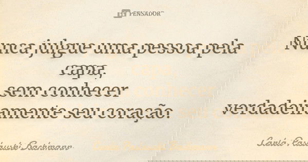 Nunca julgue uma pessoa pela capa, sem conhecer verdadeiramente seu coração.... Frase de Carla Paslauski Bachmann.