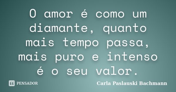 O amor é como um diamante, quanto mais tempo passa, mais puro e intenso é o seu valor.... Frase de Carla Paslauski Bachmann.