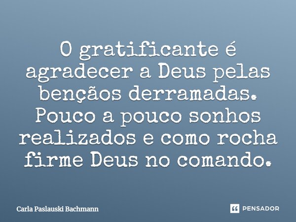 O gratificante é agradecer a Deus pelas bençãos derramadas. Pouco a pouco sonhos realizados e como rocha firme Deus no comando.... Frase de Carla Paslauski Bachmann.