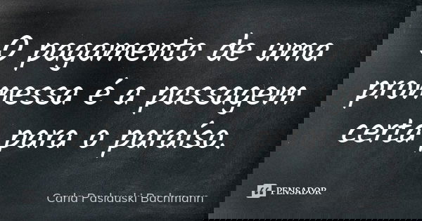 O pagamento de uma promessa é a passagem certa para o paraíso.... Frase de Carla Paslauski Bachmann.