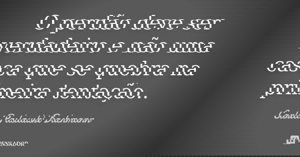 O perdão deve ser verdadeiro e não uma casca que se quebra na primeira tentação..... Frase de Carla Paslauski Bachmann.