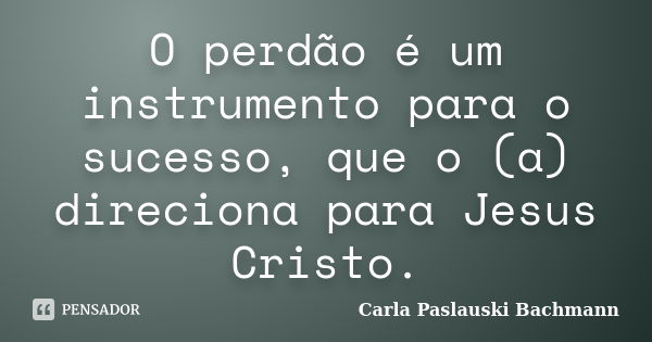 O perdão é um instrumento para o sucesso, que o (a) direciona para Jesus Cristo.... Frase de Carla Paslauski Bachmann.