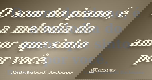 O som do piano, é a melodia do amor que sinto por você.... Frase de Carla Paslauski Bachmann.