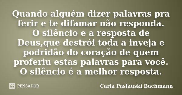 Quando alguém dizer palavras pra ferir e te difamar não responda. O silêncio e a resposta de Deus,que destrói toda a inveja e podridão do coração de quem profer... Frase de Carla Paslauski Bachmann.