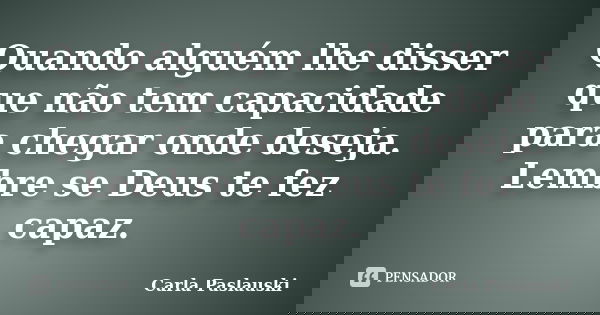Quando alguém lhe disser que não tem capacidade para chegar onde deseja. Lembre se Deus te fez capaz.... Frase de Carla Paslauski.