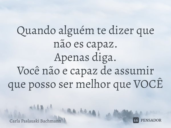 ⁠Quando alguém te dizer que não es capaz.
Apenas diga.
Você não e capaz de assumir que posso ser melhor que VOCÊ... Frase de Carla Paslauski Bachmann.