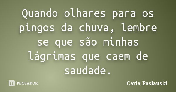 Quando olhares para os pingos da chuva, lembre se que são minhas lágrimas que caem de saudade.... Frase de Carla Paslauski.