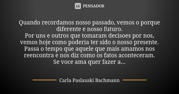 Quando recordamos nosso passado, vemos o porque diferente e nosso futuro. Por uns e outros que tomaram decisoes por nos, vemos hoje como poderia ter sido o noss... Frase de Carla Paslauski Bachmann.