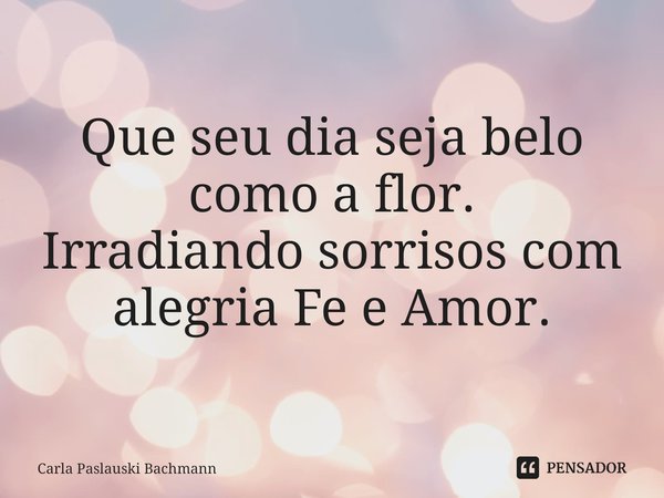⁠Que seu dia seja belo como a flor.
Irradiando sorrisos com alegria Fe e Amor.... Frase de Carla Paslauski Bachmann.