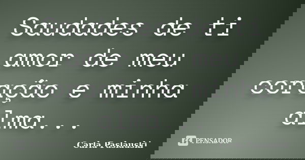 Saudades de ti amor de meu coração e minha alma...... Frase de Carla Paslauski.
