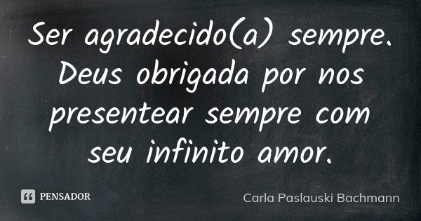 Ser agradecido(a) sempre. Deus obrigada por nos presentear sempre com seu infinito amor.... Frase de Carla Paslauski Bachmann.